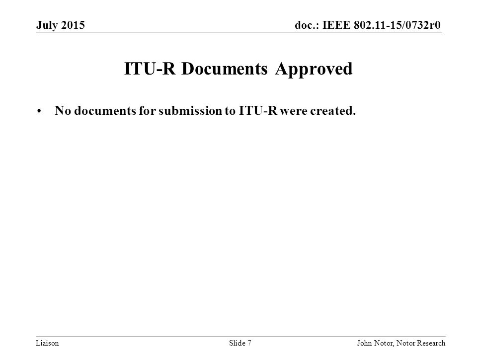 doc.: IEEE /0732r0 LiaisonJohn Notor, Notor ResearchSlide 7 ITU-R Documents Approved No documents for submission to ITU-R were created.