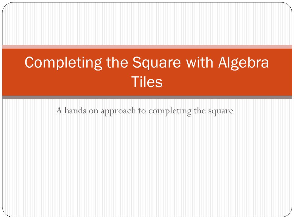 A hands on approach to completing the square Completing the Square with Algebra Tiles