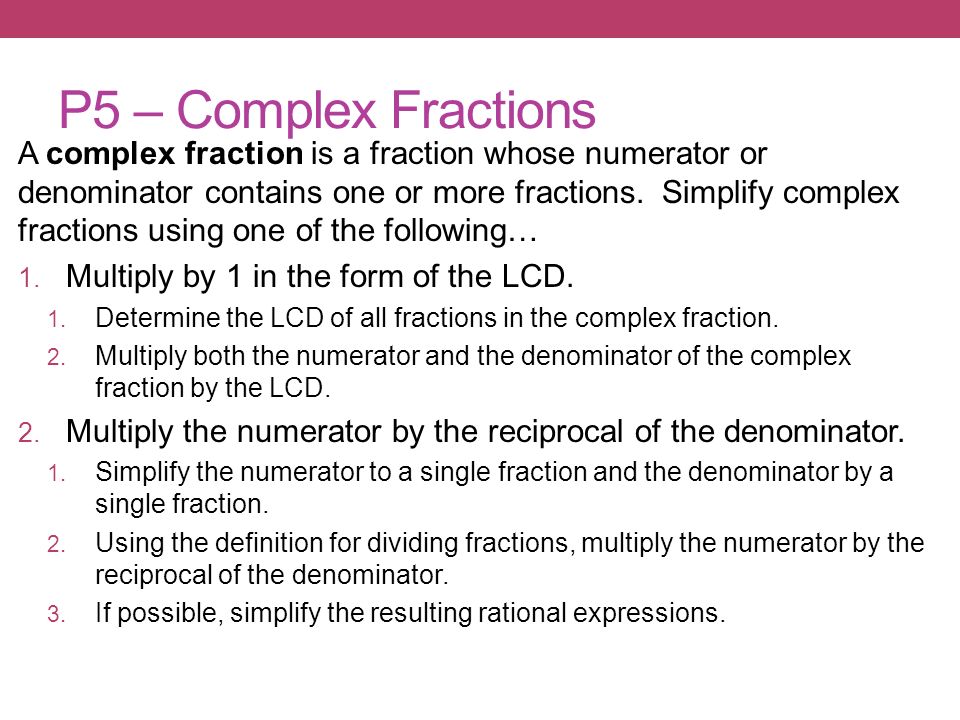 P5 – Complex Fractions A complex fraction is a fraction whose numerator or denominator contains one or more fractions.