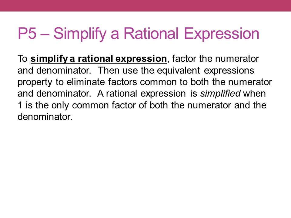 P5 – Simplify a Rational Expression To simplify a rational expression, factor the numerator and denominator.