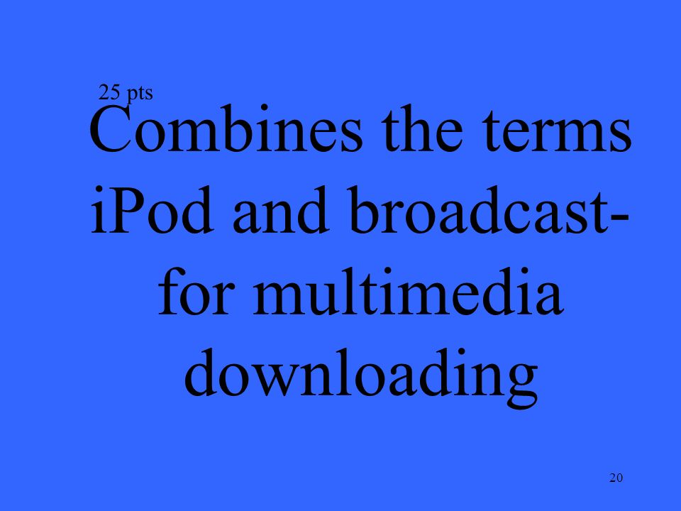 20 Combines the terms iPod and broadcast- for multimedia downloading 25 pts