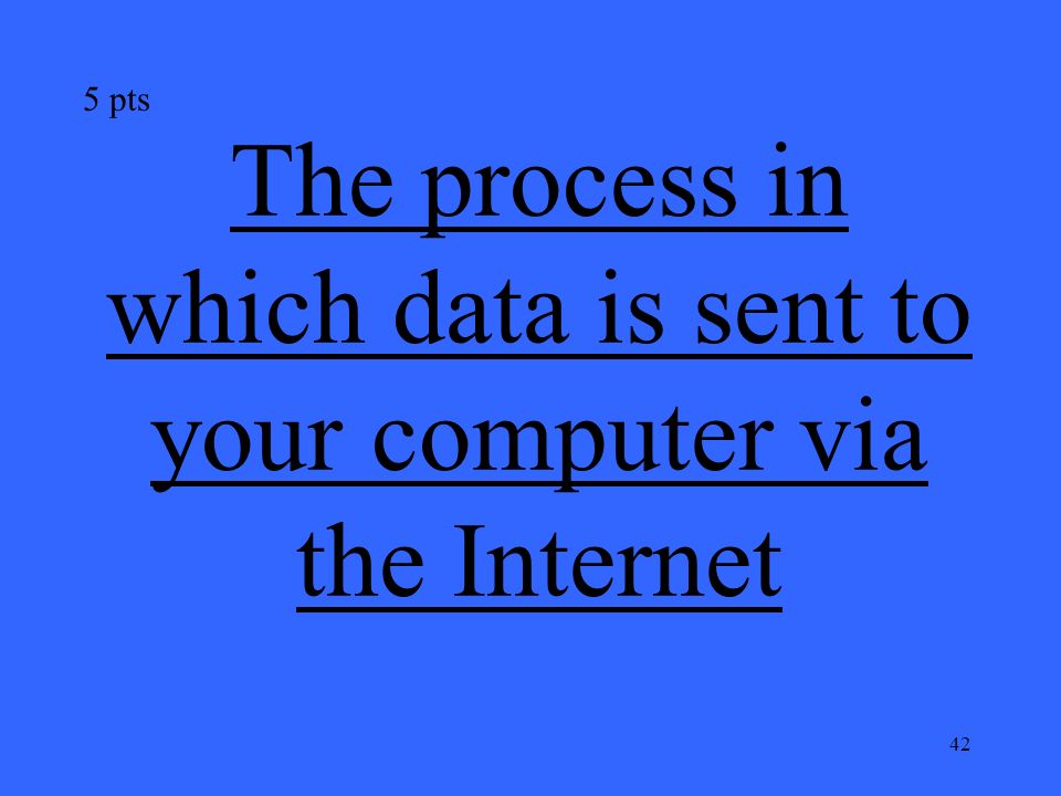 42 The process in which data is sent to your computer via the Internet 5 pts