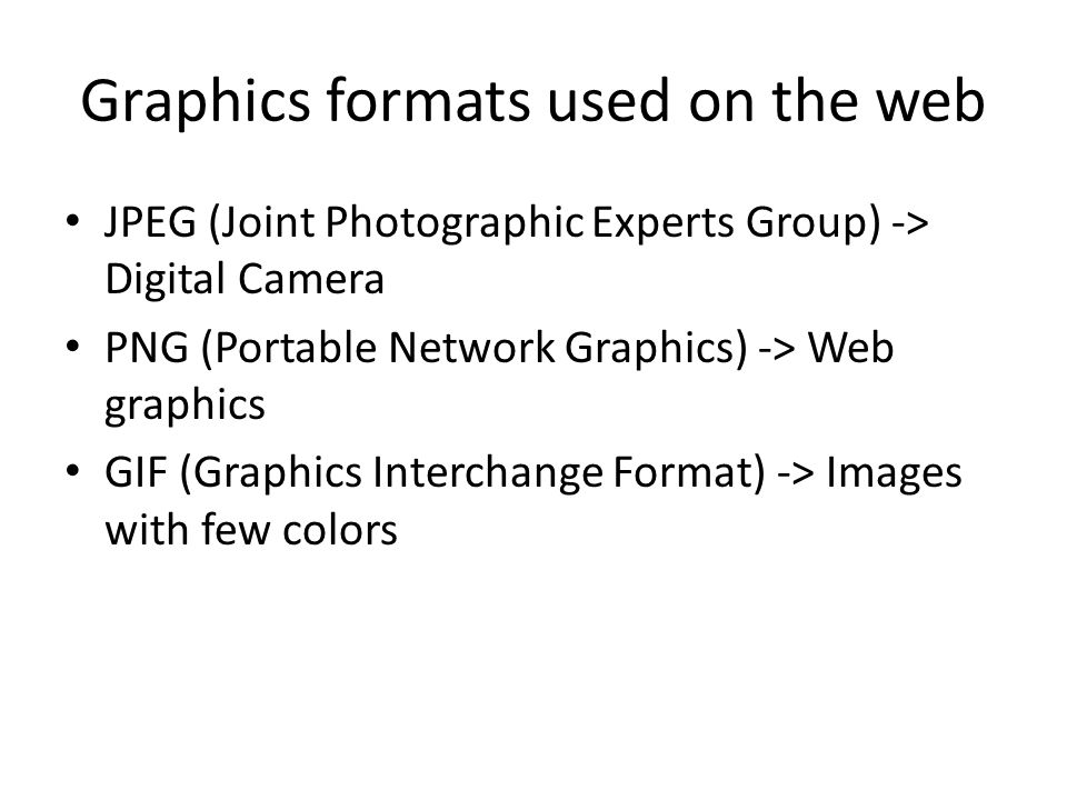 Graphics formats used on the web JPEG (Joint Photographic Experts Group) -> Digital Camera PNG (Portable Network Graphics) -> Web graphics GIF (Graphics Interchange Format) -> Images with few colors