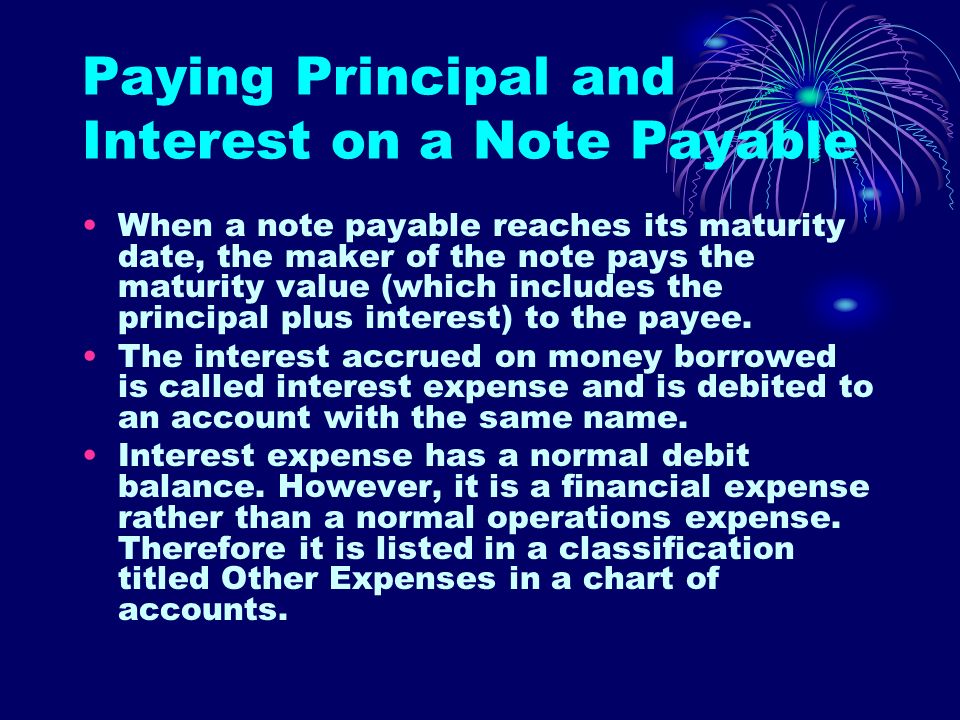 Paying Principal and Interest on a Note Payable When a note payable reaches its maturity date, the maker of the note pays the maturity value (which includes the principal plus interest) to the payee.