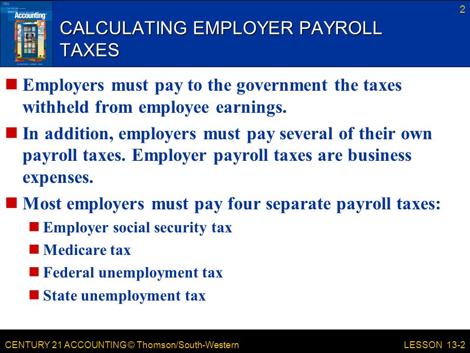 CENTURY 21 ACCOUNTING © Thomson/South-Western CALCULATING EMPLOYER PAYROLL TAXES Employers must pay to the government the taxes withheld from employee earnings.