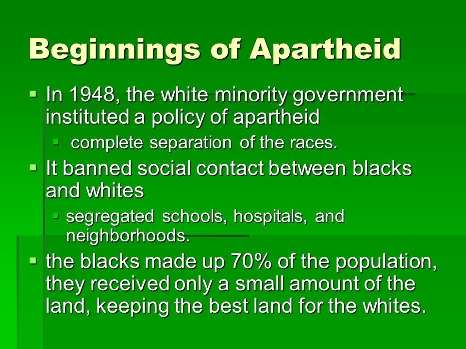Beginnings of Apartheid  In 1948, the white minority government instituted a policy of apartheid  complete separation of the races.