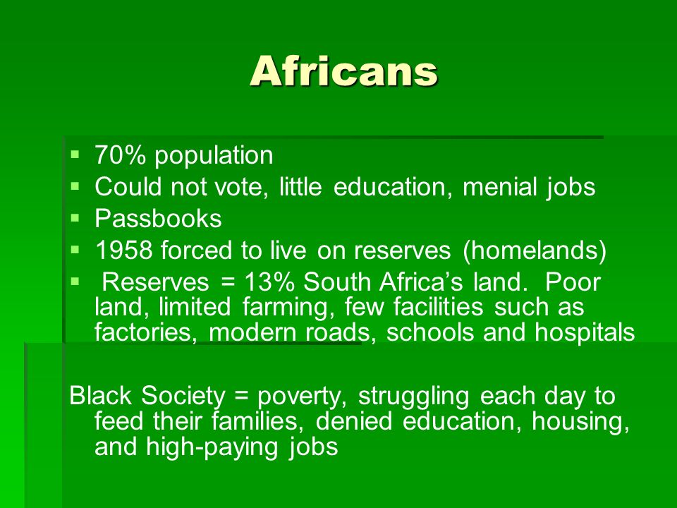 Africans   70% population   Could not vote, little education, menial jobs   Passbooks   1958 forced to live on reserves (homelands)   Reserves = 13% South Africa’s land.