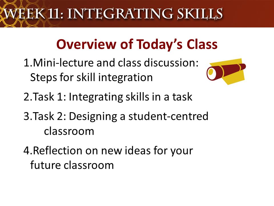 1.Mini-lecture and class discussion: Steps for skill integration 2.Task 1: Integrating skills in a task 3.Task 2: Designing a student-centred classroom 4.Reflection on new ideas for your future classroom Overview of Today’s Class
