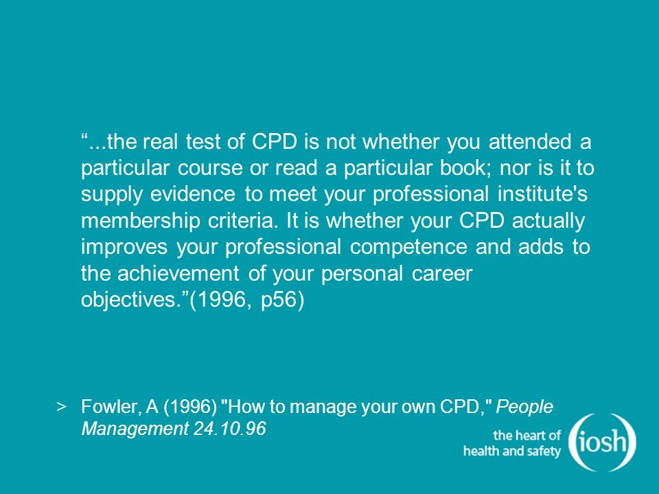 ...the real test of CPD is not whether you attended a particular course or read a particular book; nor is it to supply evidence to meet your professional institute s membership criteria.