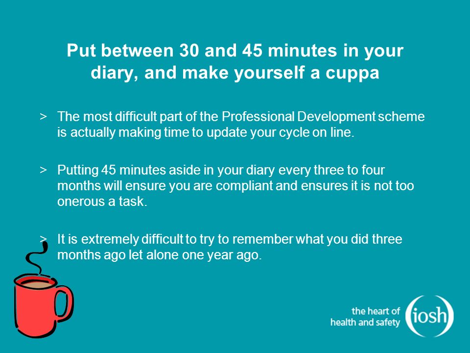 Put between 30 and 45 minutes in your diary, and make yourself a cuppa >The most difficult part of the Professional Development scheme is actually making time to update your cycle on line.
