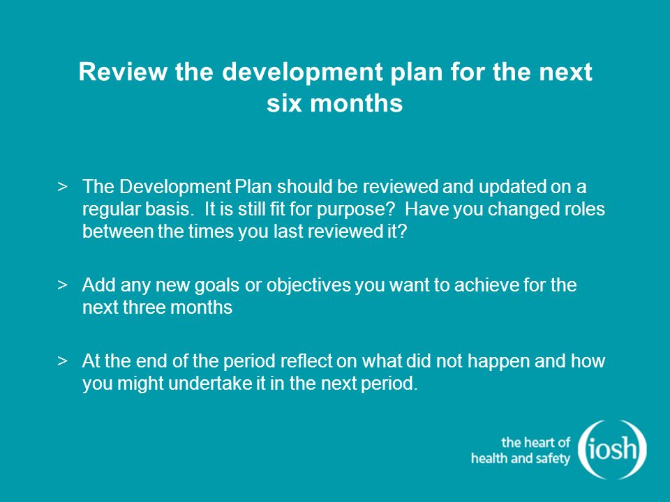Review the development plan for the next six months >The Development Plan should be reviewed and updated on a regular basis.