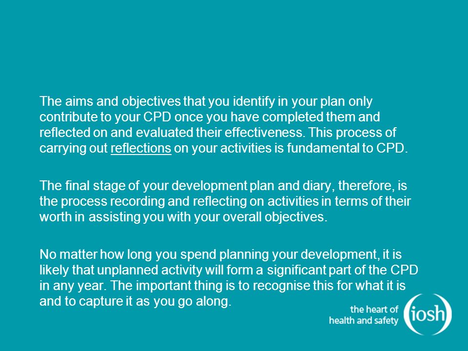The aims and objectives that you identify in your plan only contribute to your CPD once you have completed them and reflected on and evaluated their effectiveness.