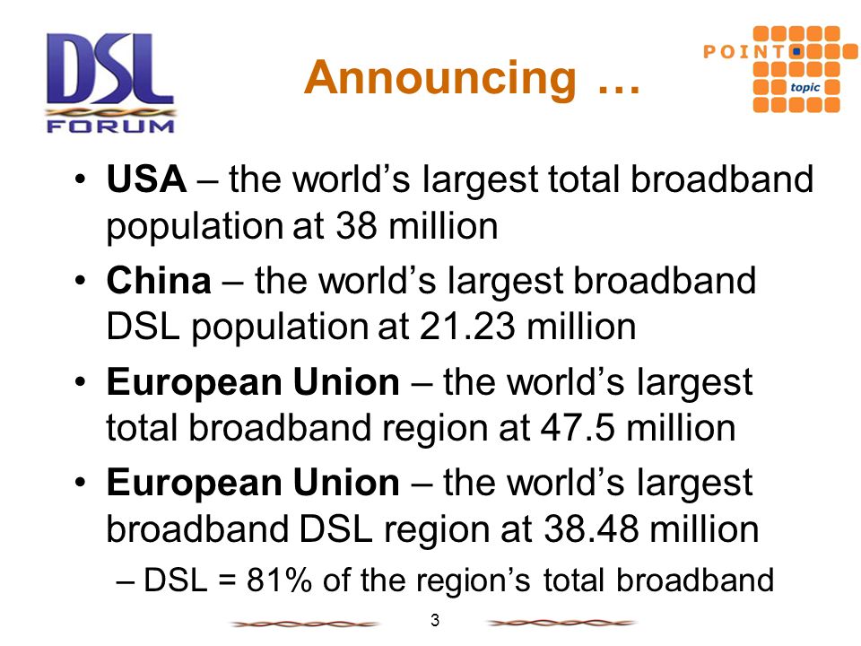 3 USA – the world’s largest total broadband population at 38 million China – the world’s largest broadband DSL population at million European Union – the world’s largest total broadband region at 47.5 million European Union – the world’s largest broadband DSL region at million –DSL = 81% of the region’s total broadband Announcing …