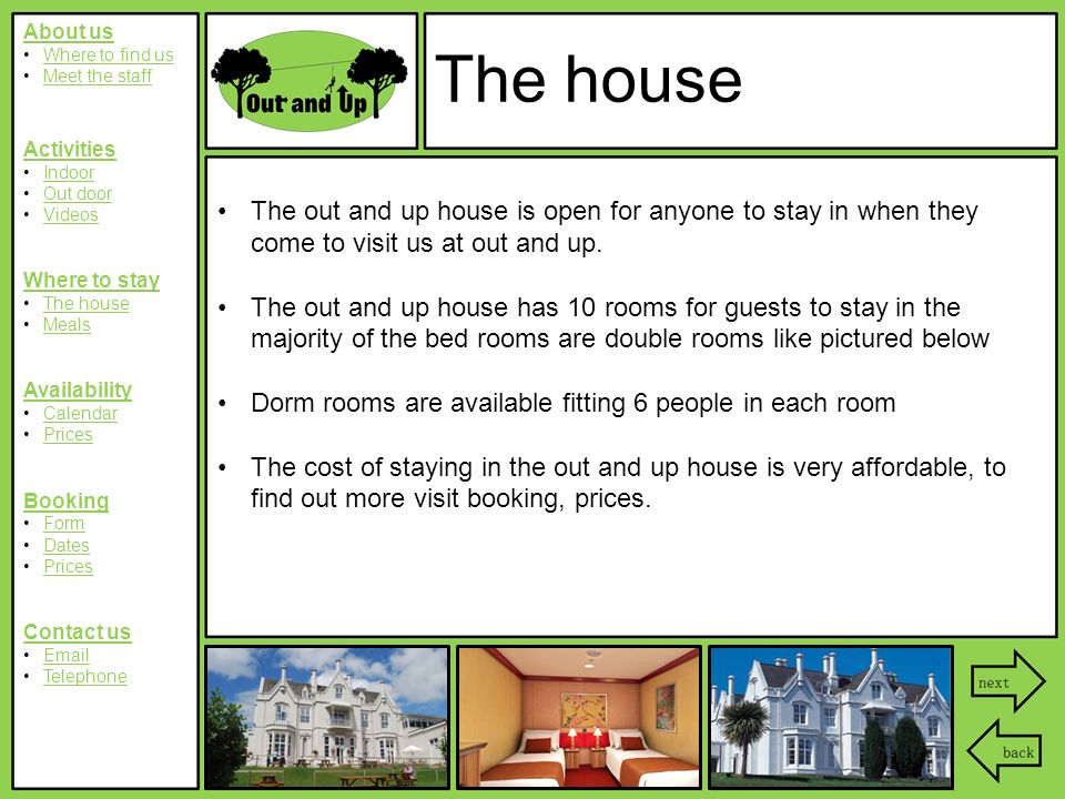 About us Where to find us Meet the staff Activities Indoor Out door Videos Where to stay The house Meals Availability Calendar Prices Booking Form Dates Prices Contact us  Telephone The house The out and up house is open for anyone to stay in when they come to visit us at out and up.
