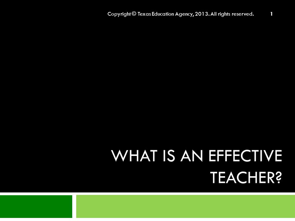 WHAT IS AN EFFECTIVE TEACHER Copyright © Texas Education Agency, All rights reserved. 1