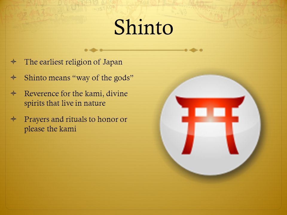 Shinto  The earliest religion of Japan  Shinto means way of the gods  Reverence for the kami, divine spirits that live in nature  Prayers and rituals to honor or please the kami