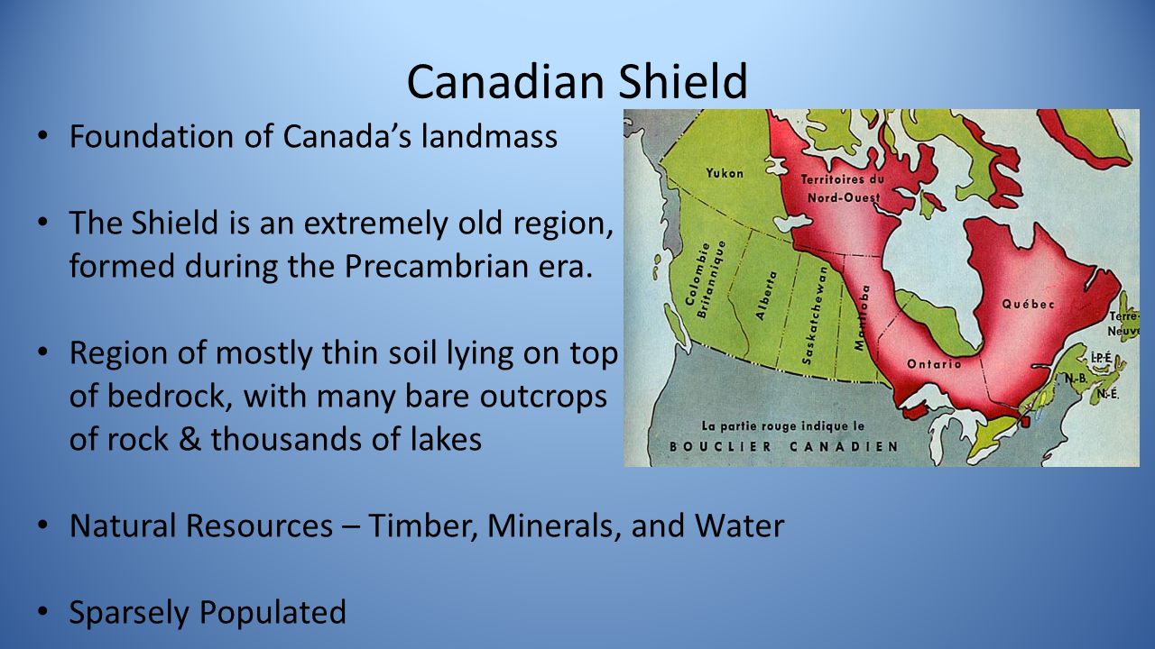 Canadian Shield Foundation of Canada’s landmass The Shield is an extremely old region, formed during the Precambrian era.