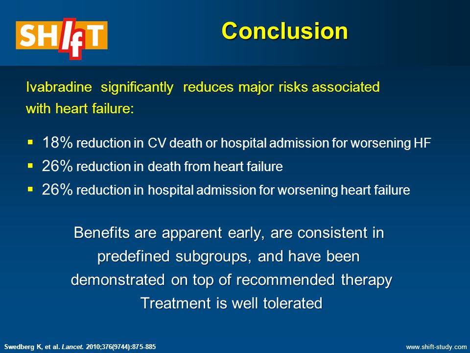 Ivabradine significantly reduces major risks associated with heart failure:  18% reduction in CV death or hospital admission for worsening HF  26% reduction in death from heart failure  26% reduction in hospital admission for worsening heart failure Benefits are apparent early, are consistent in predefined subgroups, and have been demonstrated on top of recommended therapy Treatment is well tolerated Conclusion   Swedberg K, et al.