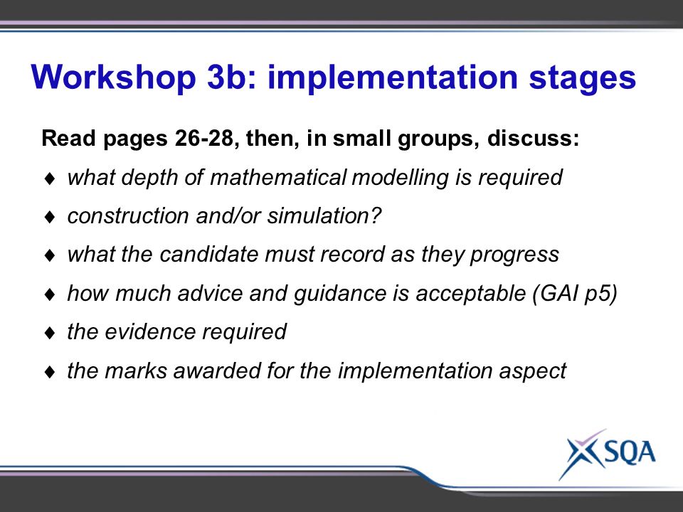 Workshop 3b: implementation stages Using the materials provided, in small groups of 2- 3, discuss:  Identify subject-specific topics for discussion Read pages 26-28, then, in small groups, discuss:  what depth of mathematical modelling is required  construction and/or simulation.