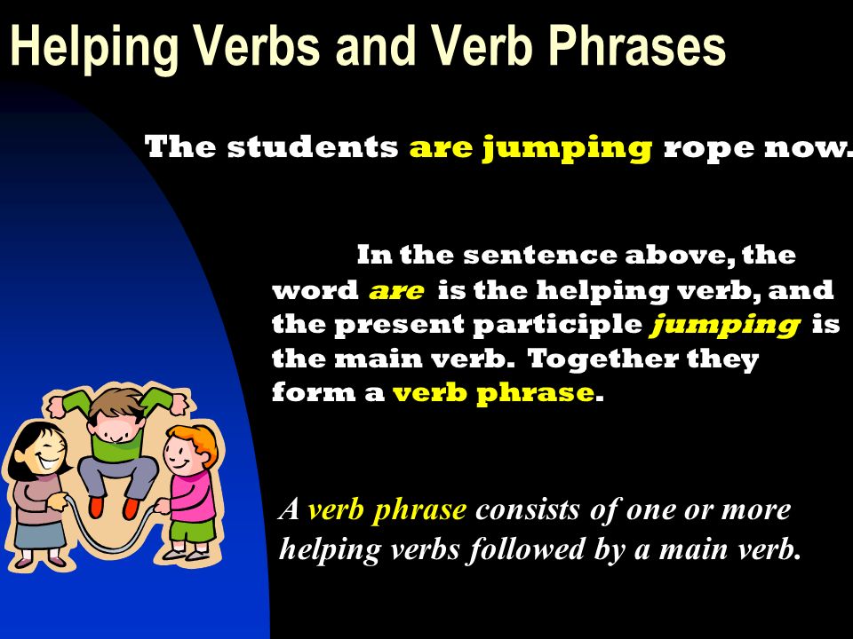 Helping Verbs and Verb Phrases In the sentence above, the word are is the helping verb, and the present participle jumping is the main verb.