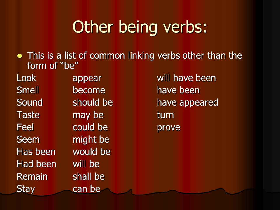 Other being verbs: This is a list of common linking verbs other than the form of be This is a list of common linking verbs other than the form of be Lookappearwill have been Smellbecomehave been Soundshould behave appeared Tastemay beturn Feelcould beprove Seem might be Has beenwould be Had beenwill be Remainshall be Staycan be