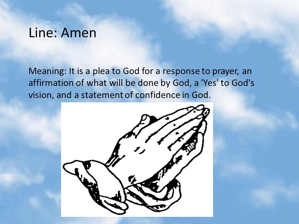 Line: Amen Meaning: It is a plea to God for a response to prayer, an affirmation of what will be done by God, a Yes to God s vision, and a statement of confidence in God.