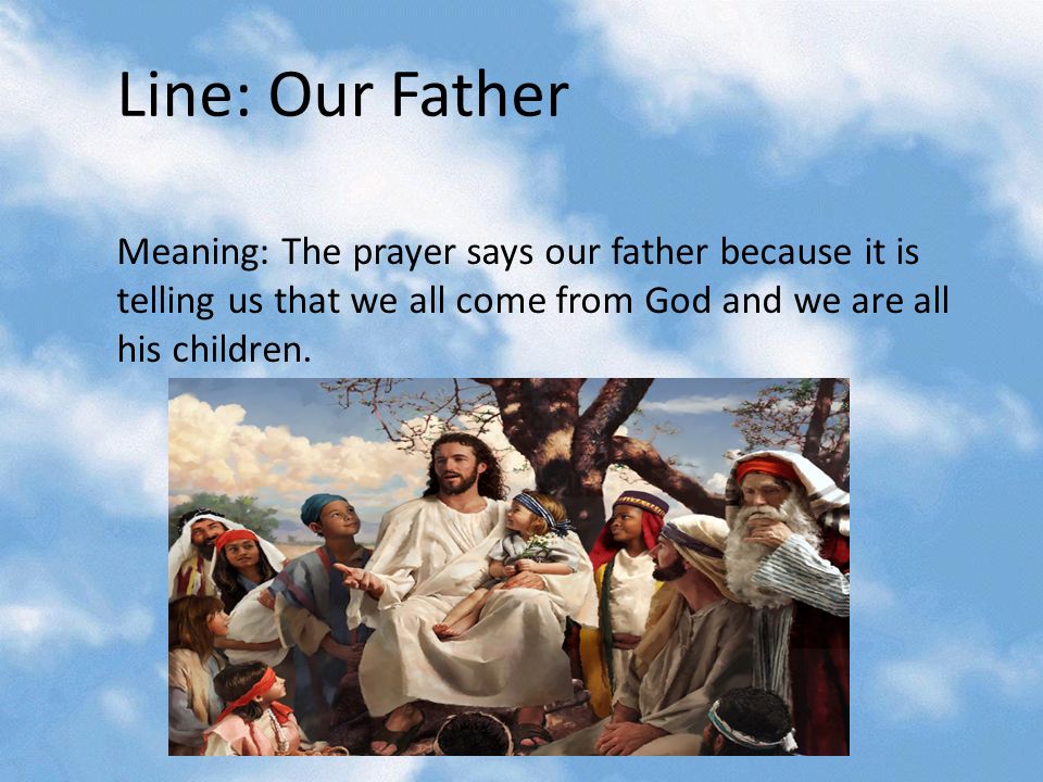 Line: Our Father Meaning: The prayer says our father because it is telling us that we all come from God and we are all his children.