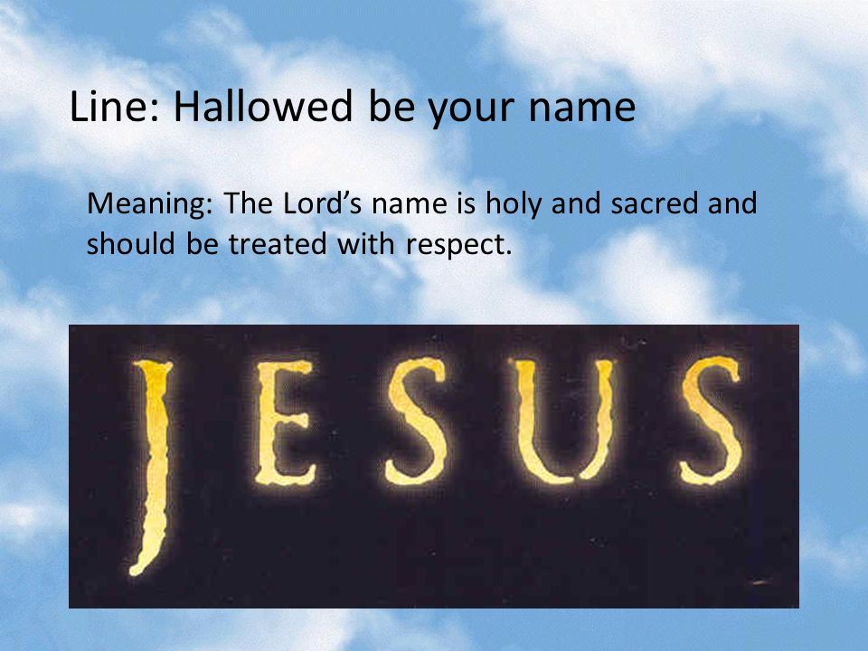 Line: Hallowed be your name Meaning: The Lord’s name is holy and sacred and should be treated with respect.
