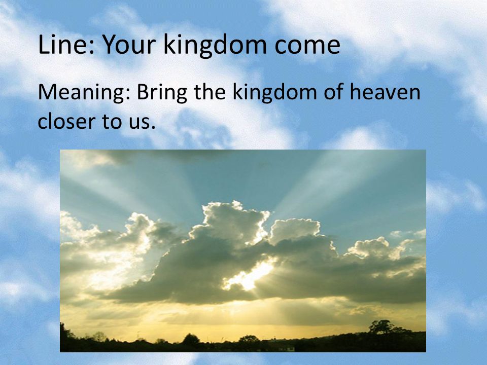 Line: Your kingdom come Meaning: Bring the kingdom of heaven closer to us.