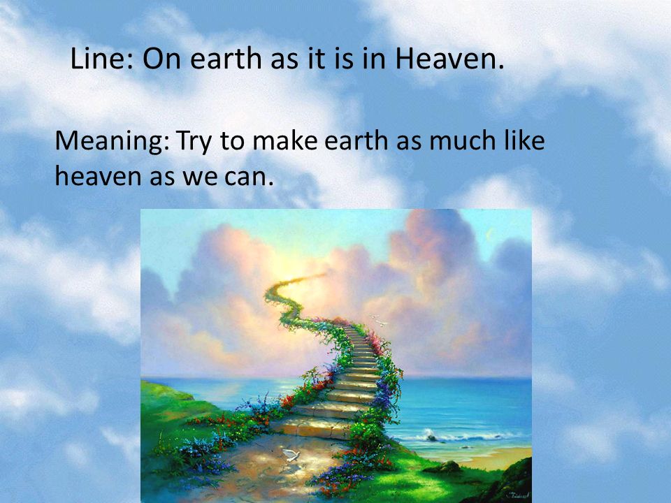 Line: On earth as it is in Heaven. Meaning: Try to make earth as much like heaven as we can.