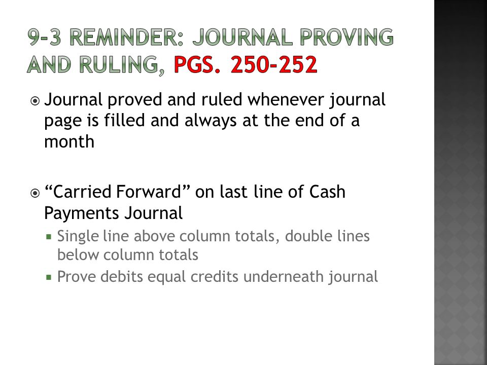  Journal proved and ruled whenever journal page is filled and always at the end of a month  Carried Forward on last line of Cash Payments Journal  Single line above column totals, double lines below column totals  Prove debits equal credits underneath journal