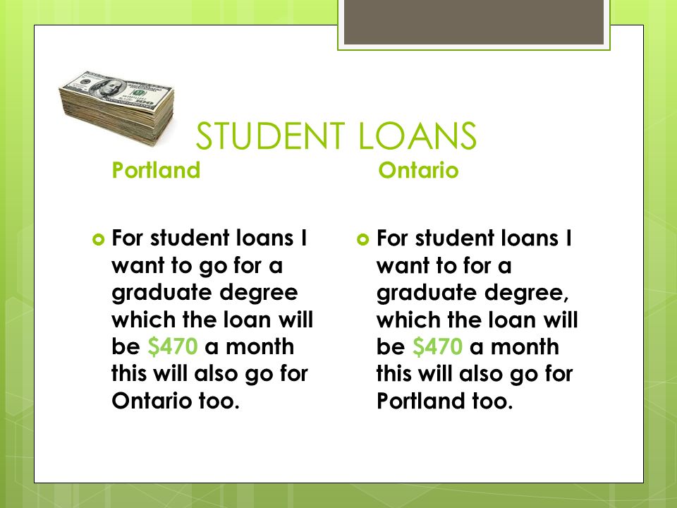 STUDENT LOANS Portland  For student loans I want to go for a graduate degree which the loan will be $470 a month this will also go for Ontario too.