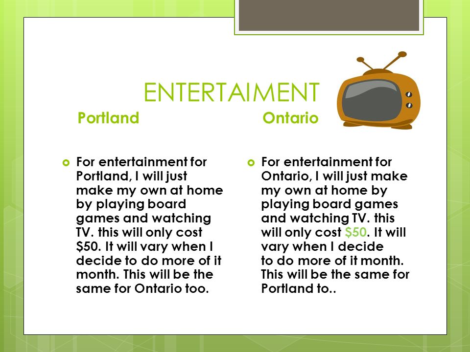 ENTERTAIMENT Portland  For entertainment for Portland, I will just make my own at home by playing board games and watching TV.