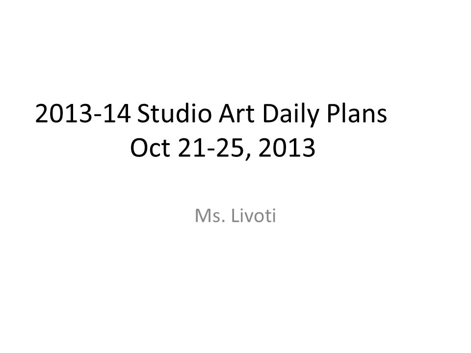 Studio Art Daily Plans Oct 21-25, 2013 Ms. Livoti