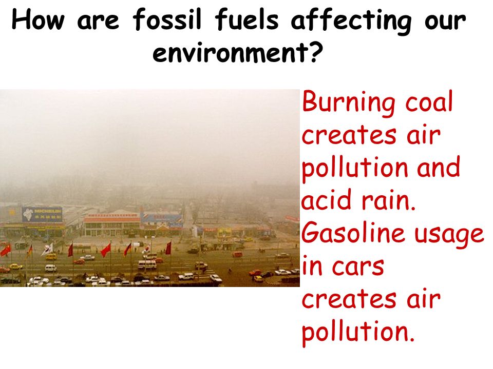 How are fossil fuels affecting our environment. Burning coal creates air pollution and acid rain.