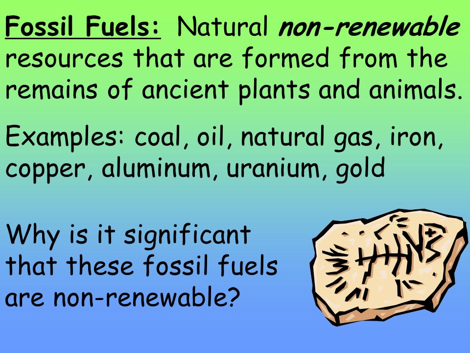 Fossil Fuels: Natural non-renewable resources that are formed from the remains of ancient plants and animals.