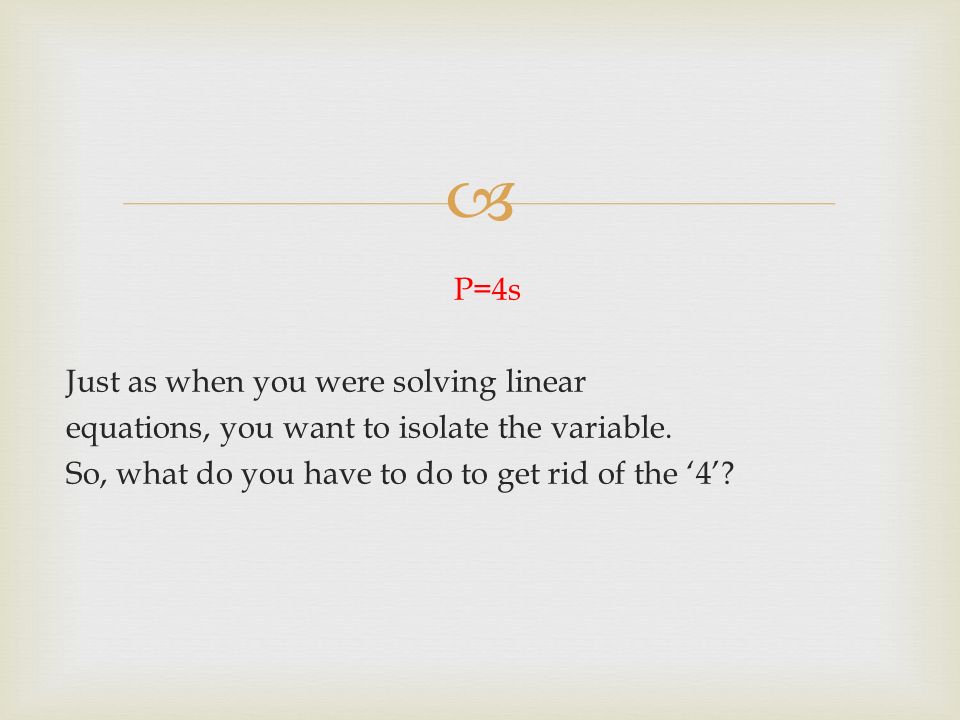  P=4s Just as when you were solving linear equations, you want to isolate the variable.
