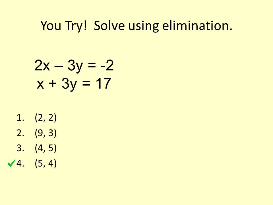 You Try! Solve using elimination. 1.(2, 2) 2.(9, 3) 3.(4, 5) 4.(5, 4) 2x – 3y = -2 x + 3y = 17