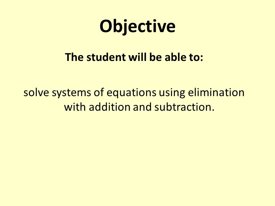 Objective The student will be able to: solve systems of equations using elimination with addition and subtraction.