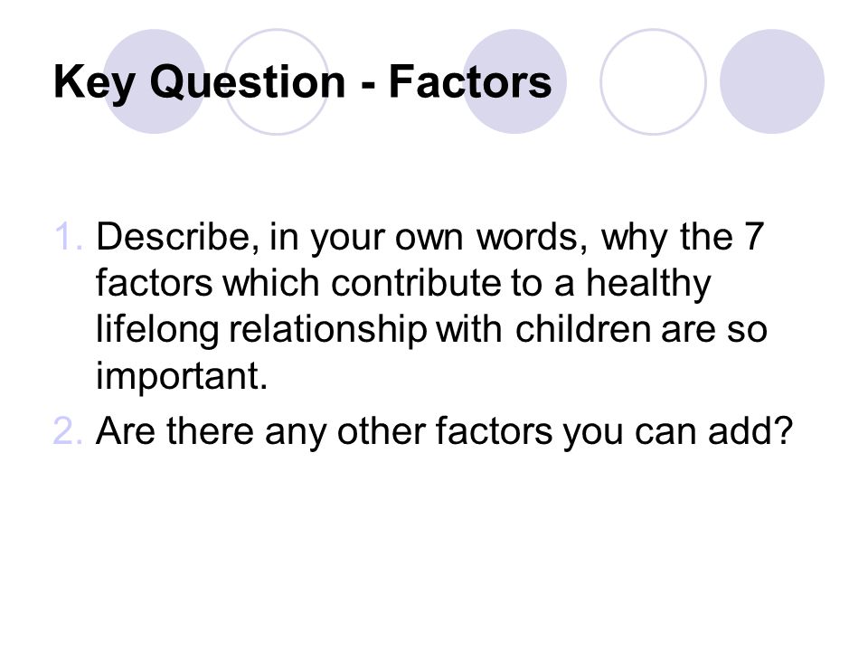 Key Question - Factors 1.Describe, in your own words, why the 7 factors which contribute to a healthy lifelong relationship with children are so important.
