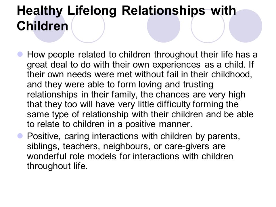 Healthy Lifelong Relationships with Children How people related to children throughout their life has a great deal to do with their own experiences as a child.