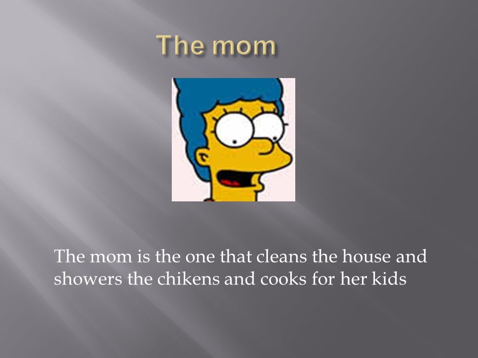 The mom is the one that cleans the house and showers the chikens and cooks for her kids