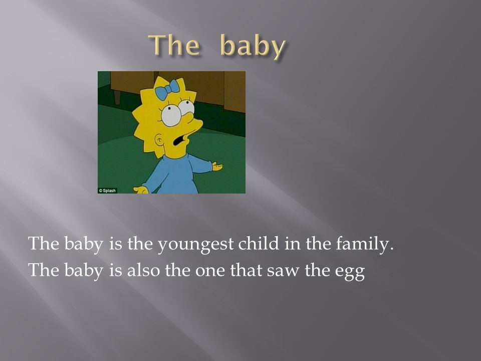 The baby is the youngest child in the family. The baby is also the one that saw the egg