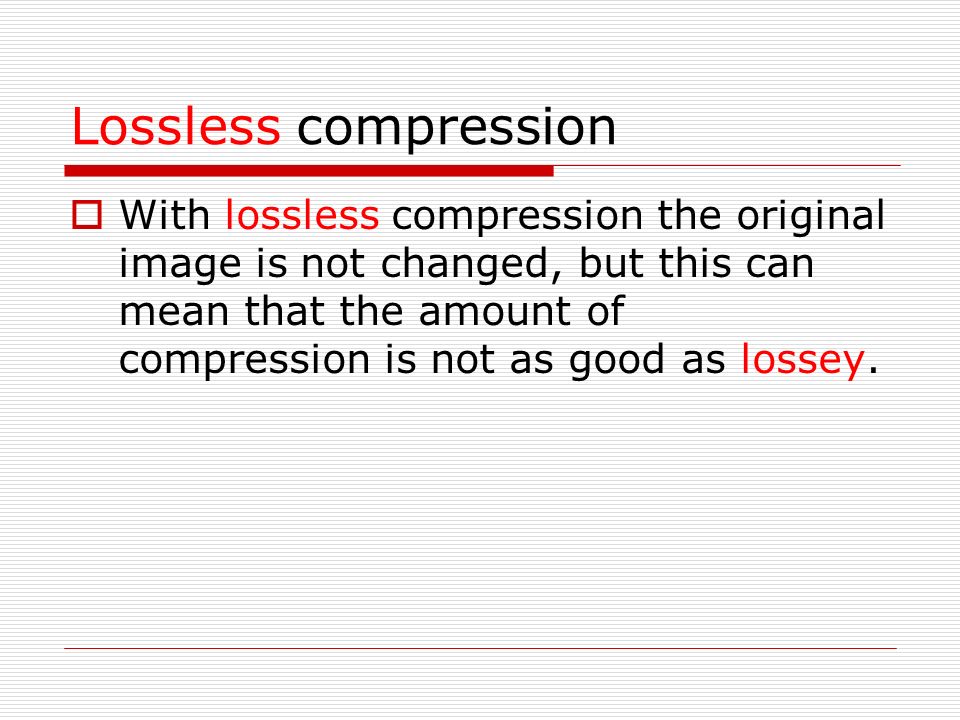 Lossless compression  With lossless compression the original image is not changed, but this can mean that the amount of compression is not as good as lossey.