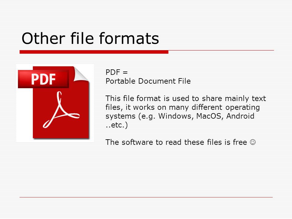 Other file formats PDF = Portable Document File This file format is used to share mainly text files, it works on many different operating systems (e.g.