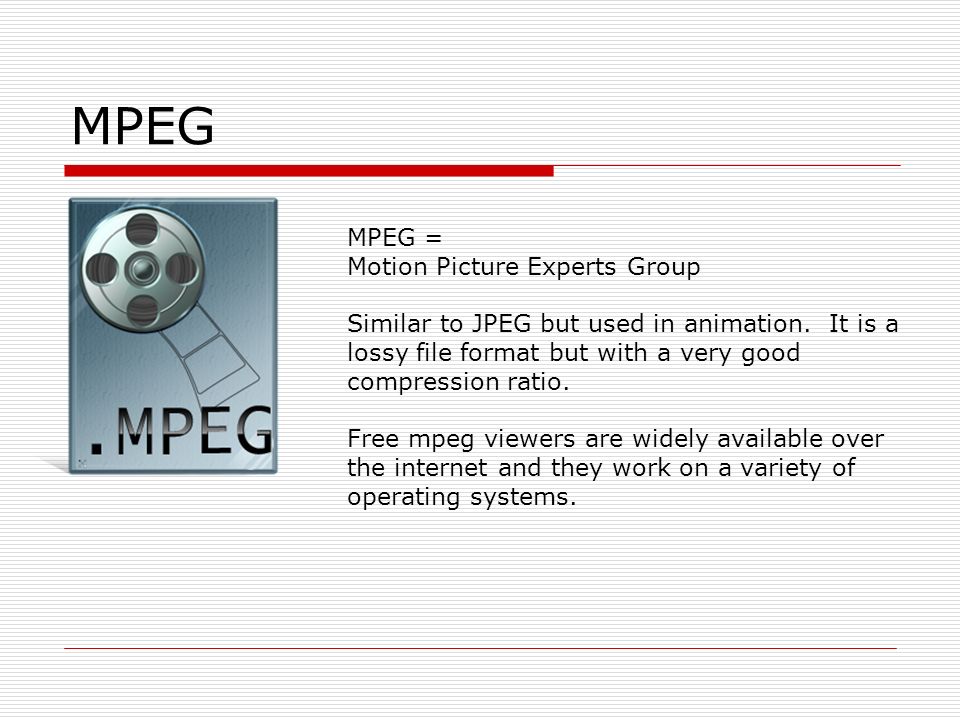 MPEG MPEG = Motion Picture Experts Group Similar to JPEG but used in animation.