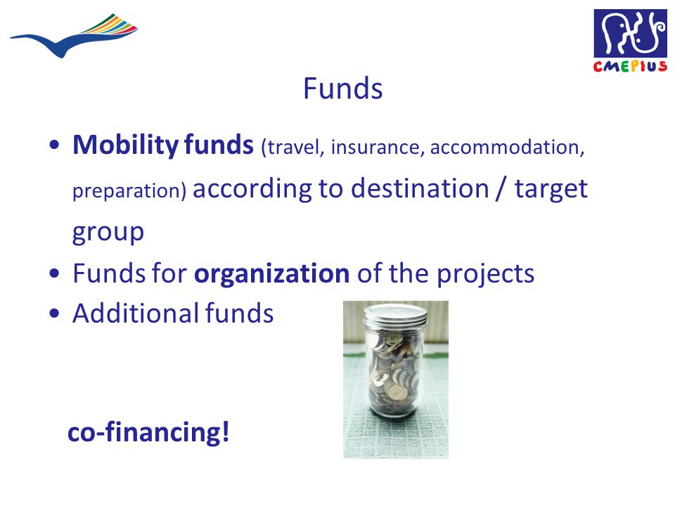 Funds Mobility funds (travel, insurance, accommodation, preparation) according to destination / target group Funds for organization of the projects Additional funds co-financing!