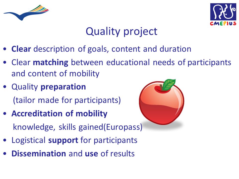 Quality project Clear description of goals, content and duration Clear matching between educational needs of participants and content of mobility Quality preparation (tailor made for participants) Accreditation of mobility knowledge, skills gained(Europass) Logistical support for participants Dissemination and use of results