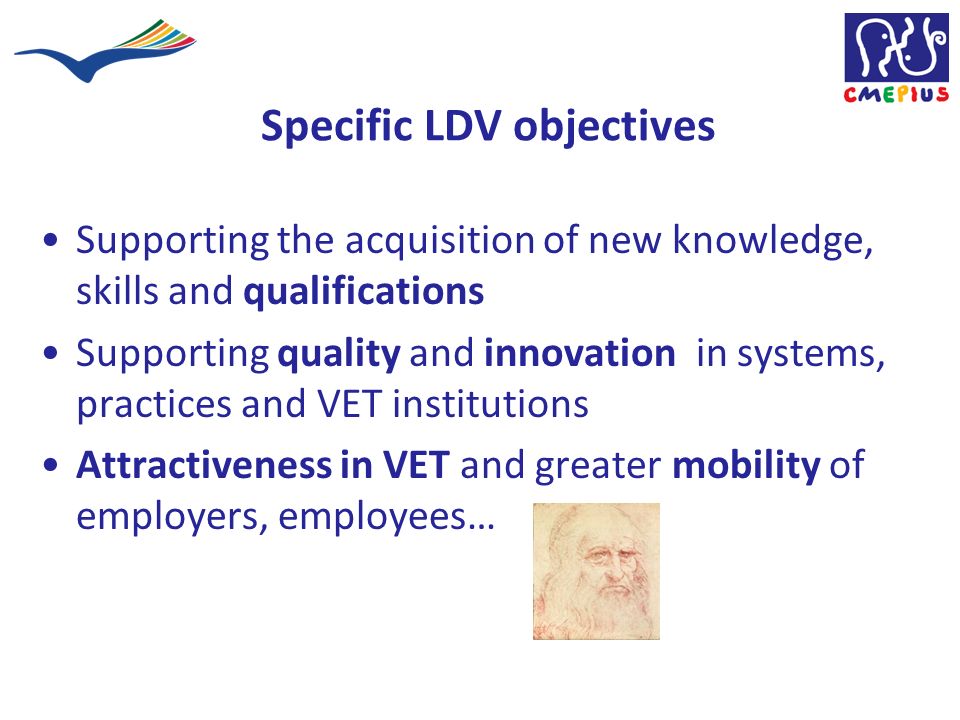 Specific LDV objectives Supporting the acquisition of new knowledge, skills and qualifications Supporting quality and innovation in systems, practices and VET institutions Attractiveness in VET and greater mobility of employers, employees…