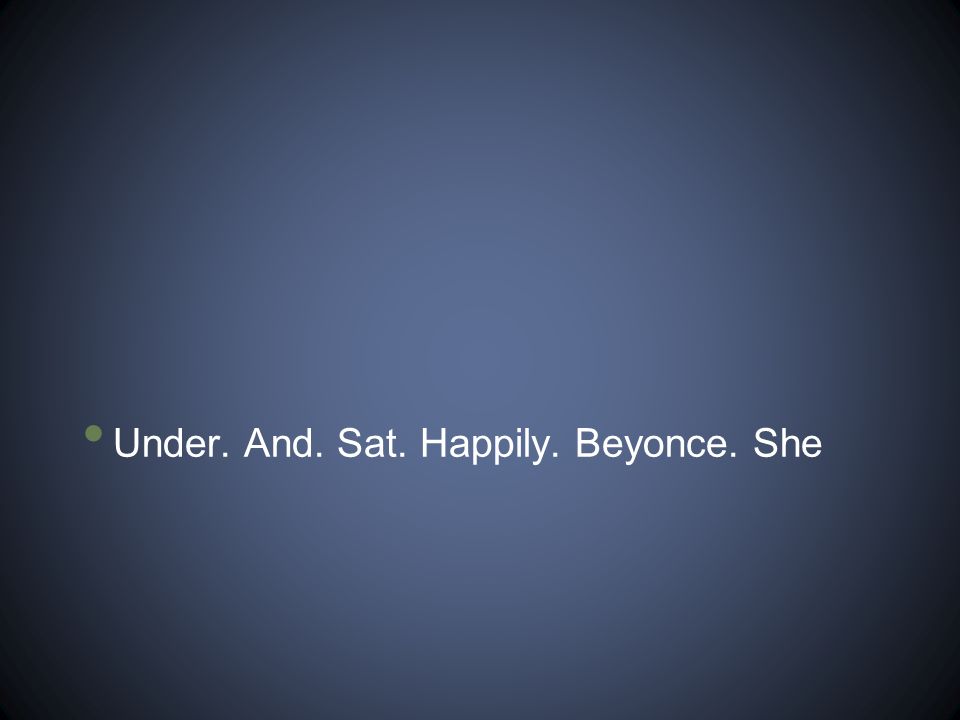 Under. And. Sat. Happily. Beyonce. She